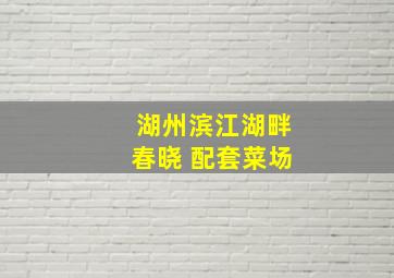 湖州滨江湖畔春晓 配套菜场